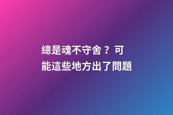 總是魂不守舍？可能這些地方出了問題